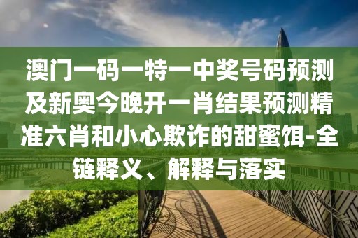 澳門一碼一特一中獎(jiǎng)號(hào)碼預(yù)測(cè)及新奧今晚開(kāi)一肖結(jié)果預(yù)測(cè)精準(zhǔn)六肖和小心欺詐的甜蜜餌-全鏈釋義、解釋與落實(shí)