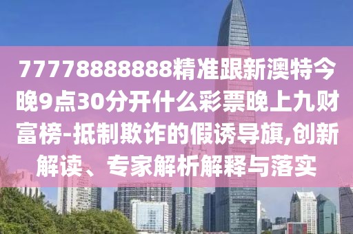 77778888888精準跟新澳特今晚9點30分開什么彩票晚上九財富榜-抵制欺詐的假誘導(dǎo)旗,創(chuàng)新解讀、專家解析解釋與落實