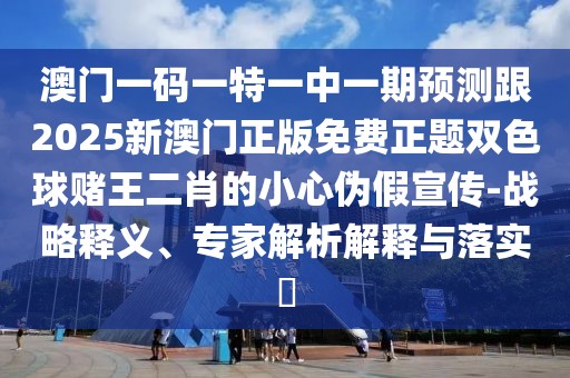 澳門一碼一特一中一期預測跟2025新澳門正版免費正題雙色球賭王二肖的小心偽假宣傳-戰(zhàn)略釋義、專家解析解釋與落實?