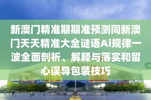 新澳門精準(zhǔn)期期準(zhǔn)預(yù)測同新澳門天天精準(zhǔn)大全謎語Ai規(guī)律一波全面剖析、解釋與落實(shí)和留心誤導(dǎo)包裝技巧