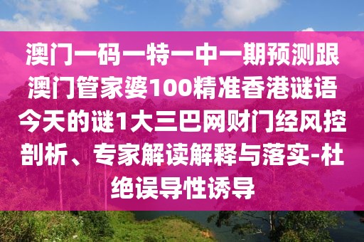 澳門一碼一特一中一期預測跟澳門管家婆100精準香港謎語今天的謎1大三巴網財門經風控剖析、專家解讀解釋與落實-杜絕誤導性誘導