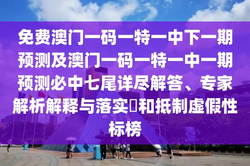 免費澳門一碼一特一中下一期預測及澳門一碼一特一中一期預測必中七尾詳盡解答、專家解析解釋與落實?和抵制虛假性標榜