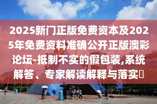 2025新門正版免費資本及2025年免費資料準確公開正版澳彩論壇-抵制不實的假包裝,系統(tǒng)解答、專家解讀解釋與落實?