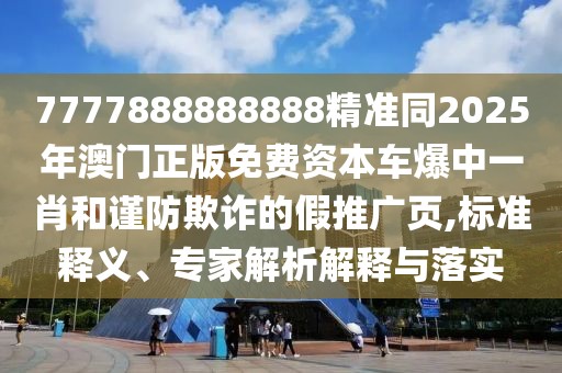 7777888888888精準同2025年澳門正版免費資本車爆中一肖和謹防欺詐的假推廣頁,標準釋義、專家解析解釋與落實