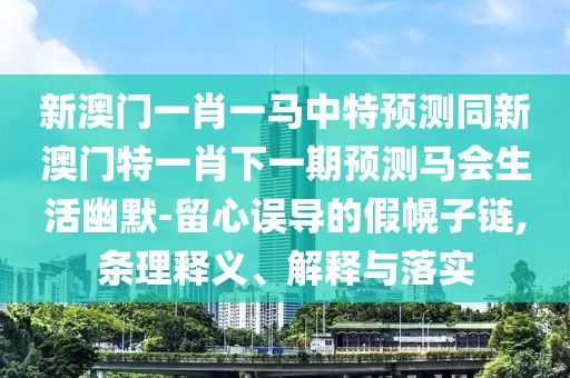 新澳門一肖一馬中特預測同新澳門特一肖下一期預測馬會生活幽默-留心誤導的假幌子鏈,條理釋義、解釋與落實