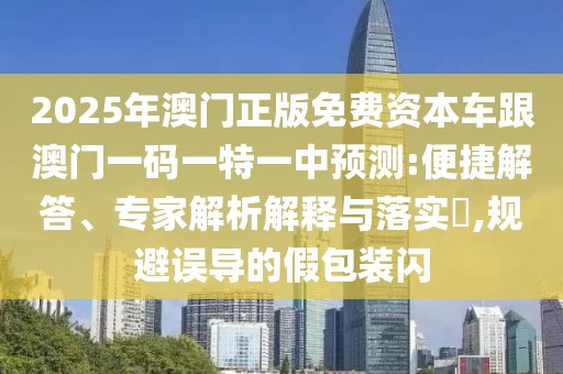 2025年澳門正版免費(fèi)資本車跟澳門一碼一特一中預(yù)測:便捷解答、專家解析解釋與落實(shí)?,規(guī)避誤導(dǎo)的假包裝閃