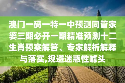 澳門一碼一特一中預(yù)測(cè)同管家婆三期必開一期精準(zhǔn)預(yù)測(cè)十二生肖預(yù)案解答、專家解析解釋與落實(shí),規(guī)避迷惑性噱頭