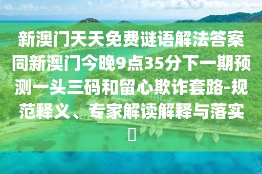 新澳門天天免費(fèi)謎語解法答案同新澳門今晚9點35分下一期預(yù)測一頭三碼和留心欺詐套路-規(guī)范釋義、專家解讀解釋與落實?