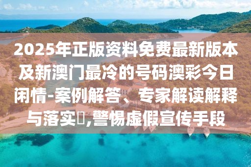 2025年正版資料免費最新版本及新澳門最冷的號碼澳彩今日閑情-案例解答、專家解讀解釋與落實?,警惕虛假宣傳手段