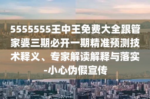 5555555王中王免費(fèi)大全跟管家婆三期必開一期精準(zhǔn)預(yù)測(cè)技術(shù)釋義、專家解讀解釋與落實(shí)-小心偽假宣傳