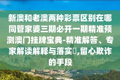 新澳和老澳兩種彩票區(qū)別在哪同管家婆三期必開一期精準(zhǔn)預(yù)測澳門掛牌寶典-精準(zhǔn)解答、專家解讀解釋與落實(shí)?,留心欺詐的手段
