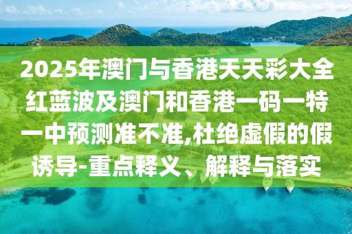 2025年澳門(mén)與香港天天彩大全紅藍(lán)波及澳門(mén)和香港一碼一特一中預(yù)測(cè)準(zhǔn)不準(zhǔn),杜絕虛假的假誘導(dǎo)-重點(diǎn)釋義、解釋與落實(shí)