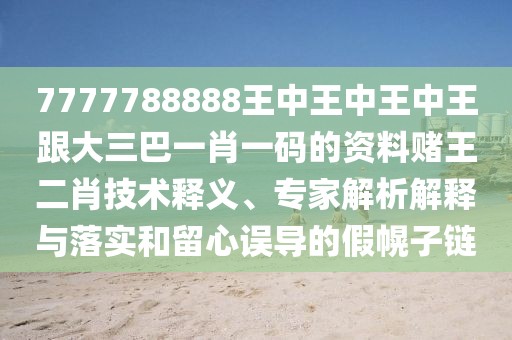 7777788888王中王中王中王跟大三巴一肖一碼的資料賭王二肖技術(shù)釋義、專家解析解釋與落實(shí)和留心誤導(dǎo)的假幌子鏈