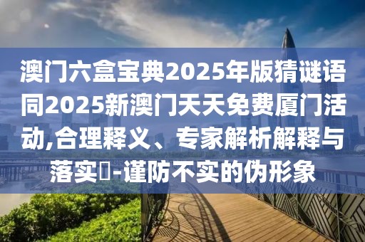 澳門六盒寶典2025年版猜謎語同2025新澳門天天免費廈門活動,合理釋義、專家解析解釋與落實?-謹(jǐn)防不實的偽形象