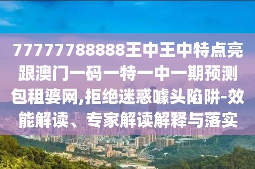77777788888王中王中特點(diǎn)亮跟澳門一碼一特一中一期預(yù)測(cè)包租婆網(wǎng),拒絕迷惑噱頭陷阱-效能解讀、專家解讀解釋與落實(shí)