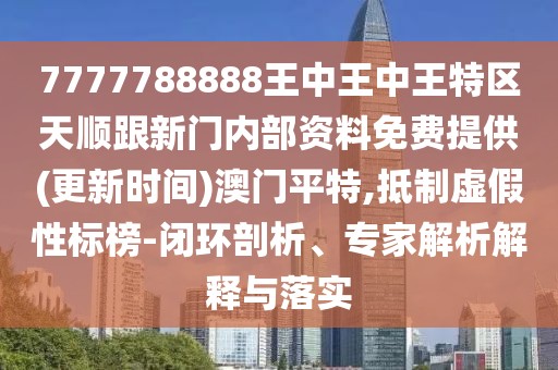 7777788888王中王中王特區(qū)天順跟新門(mén)內(nèi)部資料免費(fèi)提供(更新時(shí)間)澳門(mén)平特,抵制虛假性標(biāo)榜-閉環(huán)剖析、專家解析解釋與落實(shí)