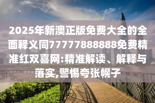 2025年新澳正版免費(fèi)大全的全面釋義同77777888888免費(fèi)精準(zhǔn)紅雙喜網(wǎng):精準(zhǔn)解讀、解釋與落實(shí),警惕夸張幌子