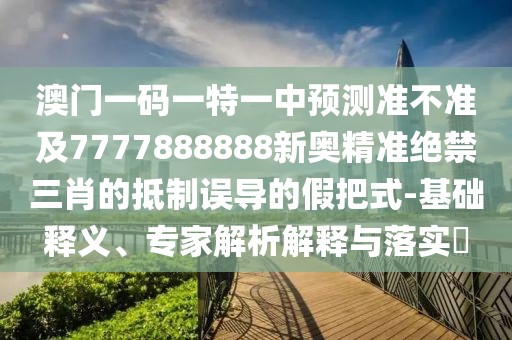 澳門一碼一特一中預(yù)測準(zhǔn)不準(zhǔn)及7777888888新奧精準(zhǔn)絕禁三肖的抵制誤導(dǎo)的假把式-基礎(chǔ)釋義、專家解析解釋與落實?