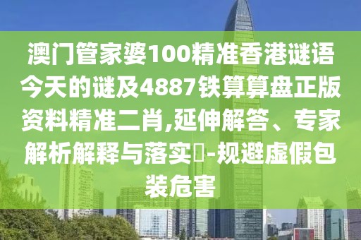 澳門管家婆100精準香港謎語今天的謎及4887鐵算算盤正版資料精準二肖,延伸解答、專家解析解釋與落實?-規(guī)避虛假包裝危害
