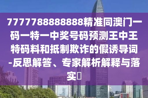 7777788888888精準同澳門一碼一特一中獎號碼預測王中王特碼料和抵制欺詐的假誘導詞-反思解答、專家解析解釋與落實?