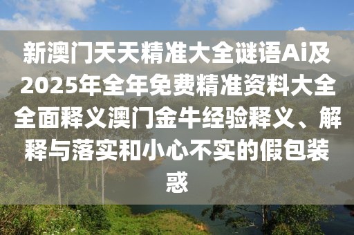 新澳門天天精準(zhǔn)大全謎語(yǔ)Ai及2025年全年免費(fèi)精準(zhǔn)資料大全全面釋義澳門金牛經(jīng)驗(yàn)釋義、解釋與落實(shí)和小心不實(shí)的假包裝惑