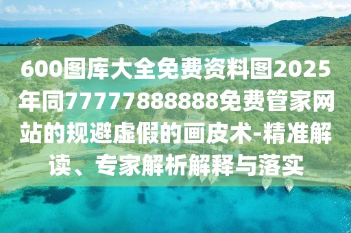 600圖庫大全免費資料圖2025年同77777888888免費管家網(wǎng)站的規(guī)避虛假的畫皮術(shù)-精準解讀、專家解析解釋與落實
