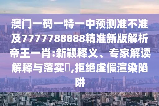 澳門一碼一特一中預(yù)測準不準及7777788888精準新版解析帝王一肖:新穎釋義、專家解讀解釋與落實?,拒絕虛假渲染陷阱