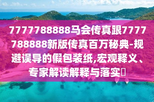 7777788888馬會(huì)傳真跟7777788888新版?zhèn)髡姘偃f秘典-規(guī)避誤導(dǎo)的假包裝紙,宏觀釋義、專家解讀解釋與落實(shí)?