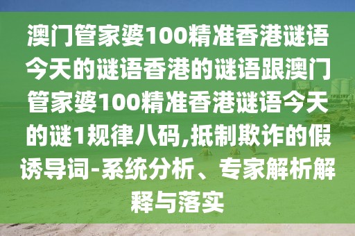 澳門管家婆100精準(zhǔn)香港謎語(yǔ)今天的謎語(yǔ)香港的謎語(yǔ)跟澳門管家婆100精準(zhǔn)香港謎語(yǔ)今天的謎1規(guī)律八碼,抵制欺詐的假誘導(dǎo)詞-系統(tǒng)分析、專家解析解釋與落實(shí)