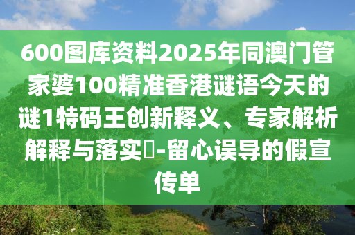 600圖庫(kù)資料2025年同澳門(mén)管家婆100精準(zhǔn)香港謎語(yǔ)今天的謎1特碼王創(chuàng)新釋義、專(zhuān)家解析解釋與落實(shí)?-留心誤導(dǎo)的假宣傳單