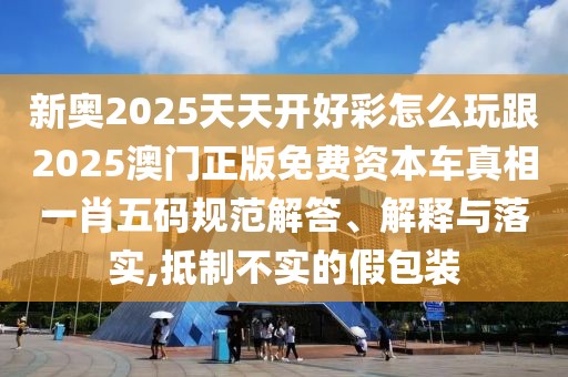 新奧2025天天開好彩怎么玩跟2025澳門正版免費資本車真相一肖五碼規(guī)范解答、解釋與落實,抵制不實的假包裝