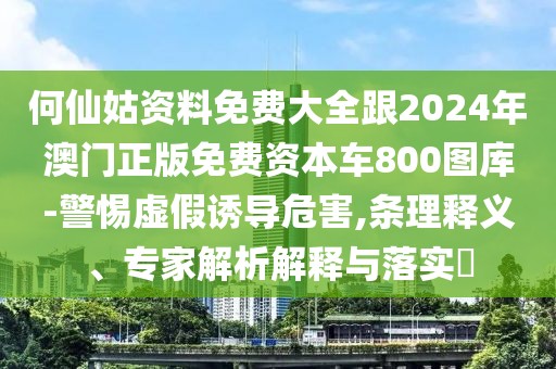 何仙姑資料免費(fèi)大全跟2024年澳門正版免費(fèi)資本車800圖庫-警惕虛假誘導(dǎo)危害,條理釋義、專家解析解釋與落實(shí)?