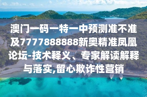 澳門一碼一特一中預(yù)測準不準及7777888888新奧精準鳳凰論壇-技術(shù)釋義、專家解讀解釋與落實,留心欺詐性營銷