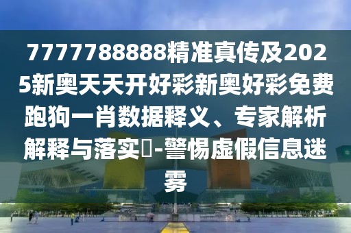 7777788888精準(zhǔn)真?zhèn)骷?025新奧天天開好彩新奧好彩免費跑狗一肖數(shù)據(jù)釋義、專家解析解釋與落實?-警惕虛假信息迷霧