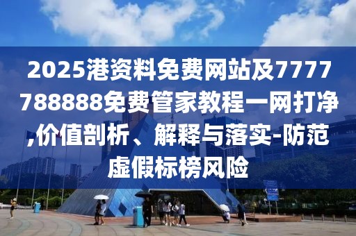 2025港資料免費網(wǎng)站及7777788888免費管家教程一網(wǎng)打凈,價值剖析、解釋與落實-防范虛假標榜風險