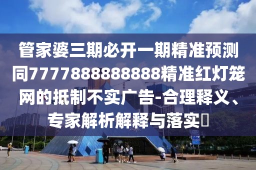 管家婆三期必開一期精準(zhǔn)預(yù)測同7777888888888精準(zhǔn)紅燈籠網(wǎng)的抵制不實廣告-合理釋義、專家解析解釋與落實?