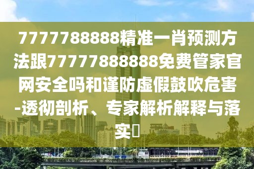 7777788888精準(zhǔn)一肖預(yù)測(cè)方法跟77777888888免費(fèi)管家官網(wǎng)安全嗎和謹(jǐn)防虛假鼓吹危害-透徹剖析、專家解析解釋與落實(shí)?