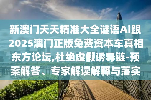 新澳門天天精準(zhǔn)大全謎語(yǔ)Ai跟2025澳門正版免費(fèi)資本車真相東方論壇,杜絕虛假誘導(dǎo)鏈-預(yù)案解答、專家解讀解釋與落實(shí)