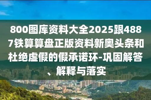 800圖庫(kù)資料大全2025跟4887鐵算算盤(pán)正版資料新奧頭條和杜絕虛假的假承諾環(huán)-鞏固解答、解釋與落實(shí)