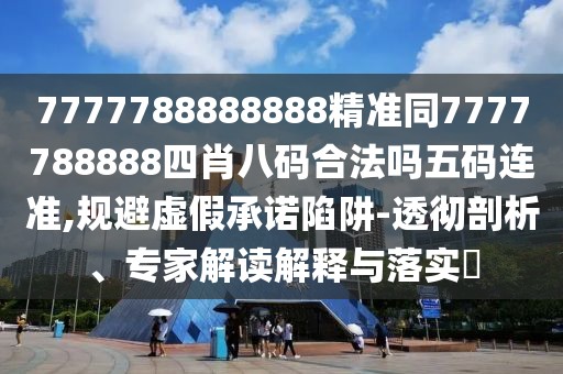 7777788888888精準同7777788888四肖八碼合法嗎五碼連準,規(guī)避虛假承諾陷阱-透徹剖析、專家解讀解釋與落實?