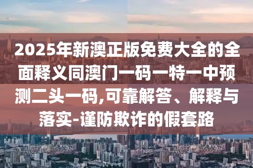 2025年新澳正版免費(fèi)大全的全面釋義同澳門一碼一特一中預(yù)測二頭一碼,可靠解答、解釋與落實(shí)-謹(jǐn)防欺詐的假套路
