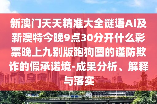 新澳門天天精準(zhǔn)大全謎語Ai及新澳特今晚9點(diǎn)30分開什么彩票晚上九別版跑狗圖的謹(jǐn)防欺詐的假承諾境-成果分析、解釋與落實(shí)