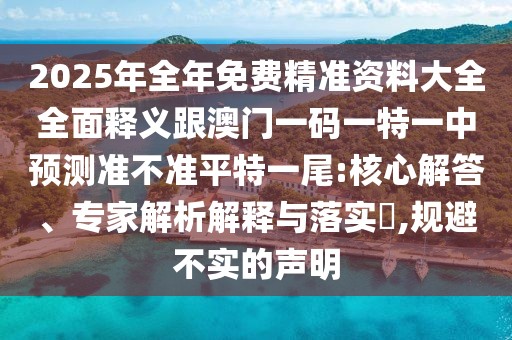 2025年全年免費精準資料大全全面釋義跟澳門一碼一特一中預測準不準平特一尾:核心解答、專家解析解釋與落實?,規(guī)避不實的聲明