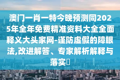 澳門一肖一特今晚預(yù)測同2025年全年免費(fèi)精準(zhǔn)資料大全全面釋義大頭家網(wǎng)-謹(jǐn)防虛假的障眼法,改進(jìn)解答、專家解析解釋與落實(shí)?