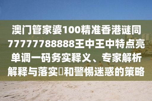 澳門管家婆100精準香港謎同77777788888王中王中特點亮單調(diào)一碼務實釋義、專家解析解釋與落實?和警惕迷惑的策略