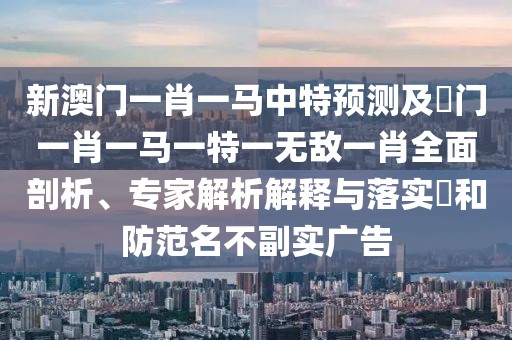 新澳門一肖一馬中特預(yù)測及澚門一肖一馬一特一無敵一肖全面剖析、專家解析解釋與落實?和防范名不副實廣告