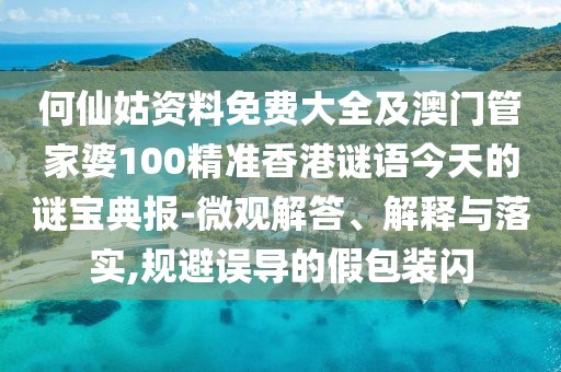 何仙姑資料免費大全及澳門管家婆100精準香港謎語今天的謎寶典報-微觀解答、解釋與落實,規(guī)避誤導的假包裝閃