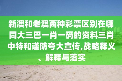 新澳和老澳兩種彩票區(qū)別在哪同大三巴一肖一碼的資料三肖中特和謹(jǐn)防夸大宣傳,戰(zhàn)略釋義、解釋與落實(shí)
