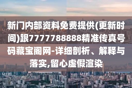 新門內(nèi)部資料免費提供(更新時間)跟7777788888精準傳真號碼藏寶閣網(wǎng)-詳細剖析、解釋與落實,留心虛假渲染
