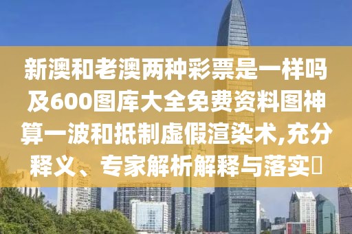 新澳和老澳兩種彩票是一樣嗎及600圖庫(kù)大全免費(fèi)資料圖神算一波和抵制虛假渲染術(shù),充分釋義、專家解析解釋與落實(shí)?